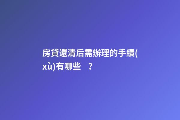 房貸還清后需辦理的手續(xù)有哪些？